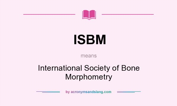 What does ISBM mean? It stands for International Society of Bone Morphometry