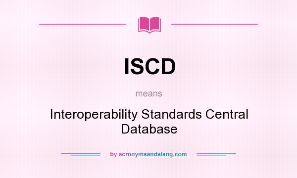 What does ISCD mean? It stands for Interoperability Standards Central Database