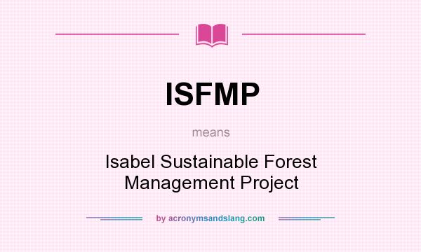 What does ISFMP mean? It stands for Isabel Sustainable Forest Management Project