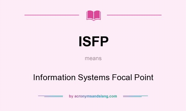What does ISFP mean? It stands for Information Systems Focal Point