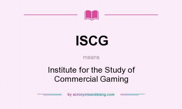 What does ISCG mean? It stands for Institute for the Study of Commercial Gaming