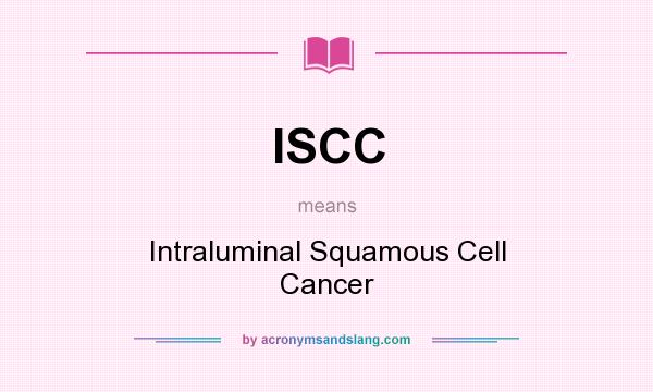 What does ISCC mean? It stands for Intraluminal Squamous Cell Cancer