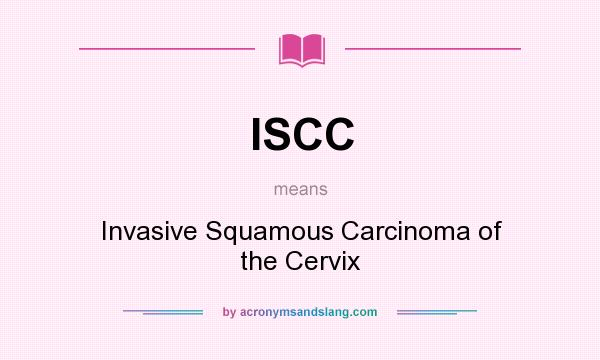 What does ISCC mean? It stands for Invasive Squamous Carcinoma of the Cervix