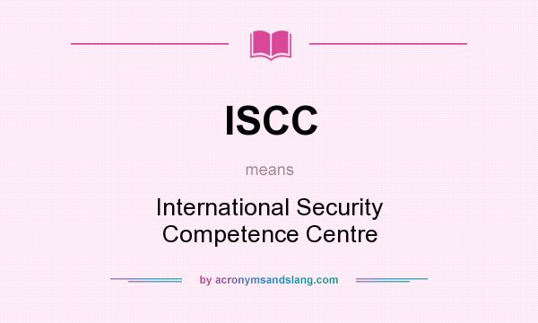 What does ISCC mean? It stands for International Security Competence Centre