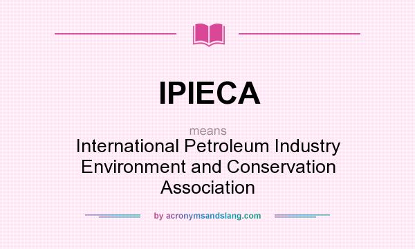 What does IPIECA mean? It stands for International Petroleum Industry Environment and Conservation Association