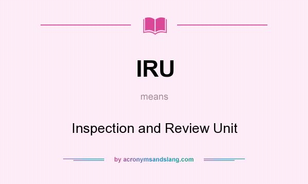 What does IRU mean? It stands for Inspection and Review Unit