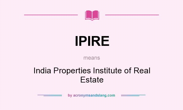What does IPIRE mean? It stands for India Properties Institute of Real Estate