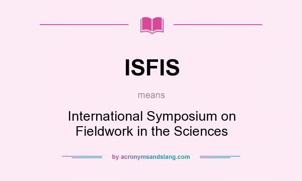 What does ISFIS mean? It stands for International Symposium on Fieldwork in the Sciences