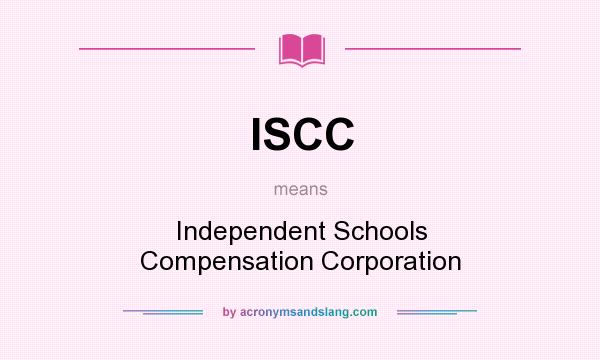 What does ISCC mean? It stands for Independent Schools Compensation Corporation