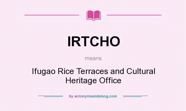What does IRTCHO mean? It stands for Ifugao Rice Terraces and Cultural Heritage Office