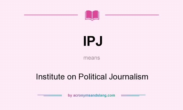 What does IPJ mean? It stands for Institute on Political Journalism