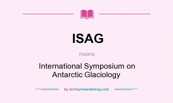 What does ISAG mean? It stands for International Symposium on Antarctic Glaciology