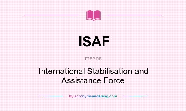 What does ISAF mean? It stands for International Stabilisation and Assistance Force