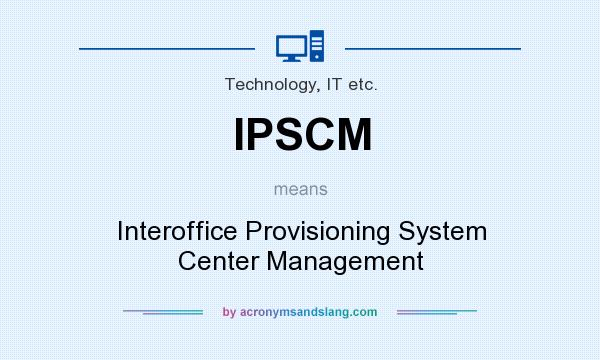 What does IPSCM mean? It stands for Interoffice Provisioning System Center Management