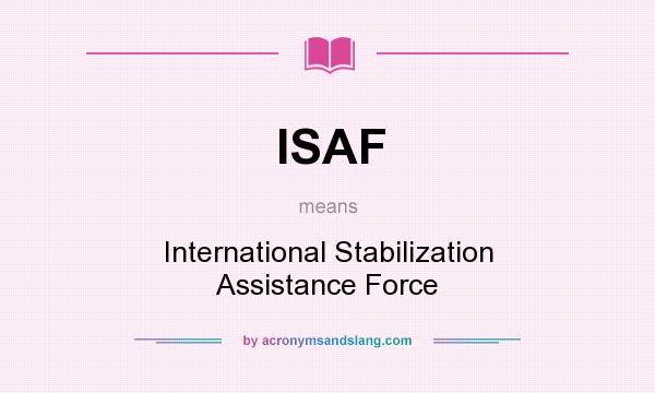 What does ISAF mean? It stands for International Stabilization Assistance Force