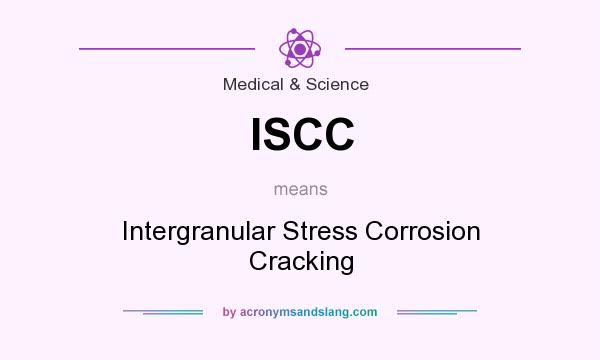 What does ISCC mean? It stands for Intergranular Stress Corrosion Cracking
