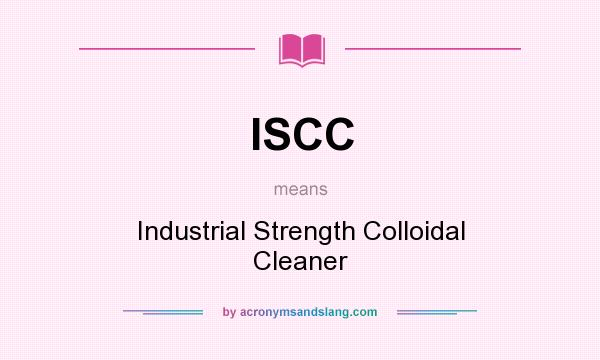 What does ISCC mean? It stands for Industrial Strength Colloidal Cleaner