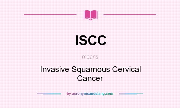 What does ISCC mean? It stands for Invasive Squamous Cervical Cancer