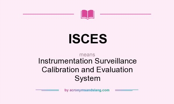 What does ISCES mean? It stands for Instrumentation Surveillance Calibration and Evaluation System
