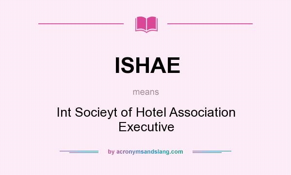 What does ISHAE mean? It stands for Int Socieyt of Hotel Association Executive