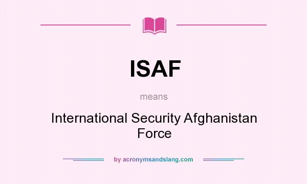What does ISAF mean? It stands for International Security Afghanistan Force