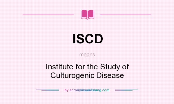What does ISCD mean? It stands for Institute for the Study of Culturogenic Disease