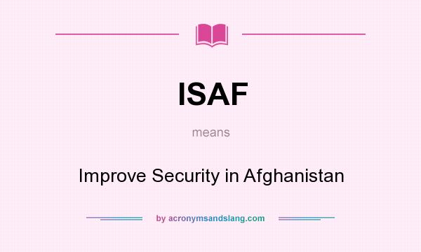 What does ISAF mean? It stands for Improve Security in Afghanistan