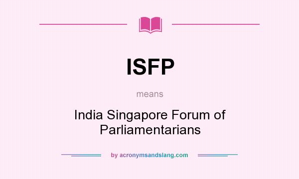 What does ISFP mean? It stands for India Singapore Forum of Parliamentarians