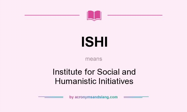 What does ISHI mean? It stands for Institute for Social and Humanistic Initiatives