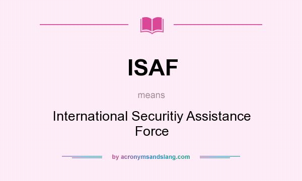 What does ISAF mean? It stands for International Securitiy Assistance Force