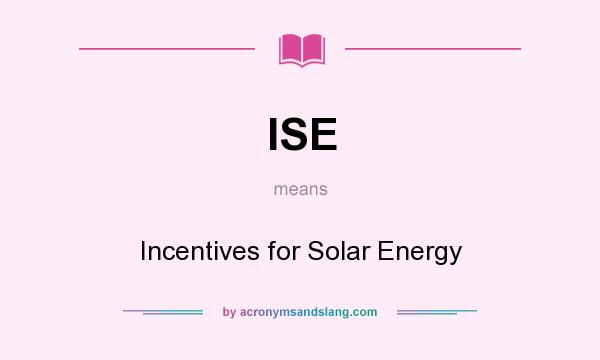 What does ISE mean? It stands for Incentives for Solar Energy