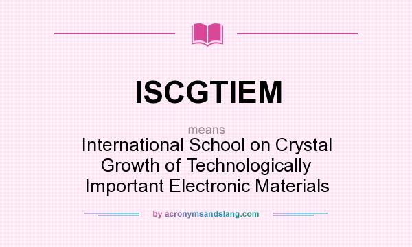 What does ISCGTIEM mean? It stands for International School on Crystal Growth of Technologically Important Electronic Materials