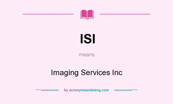 What does ISI mean? It stands for Imaging Services Inc