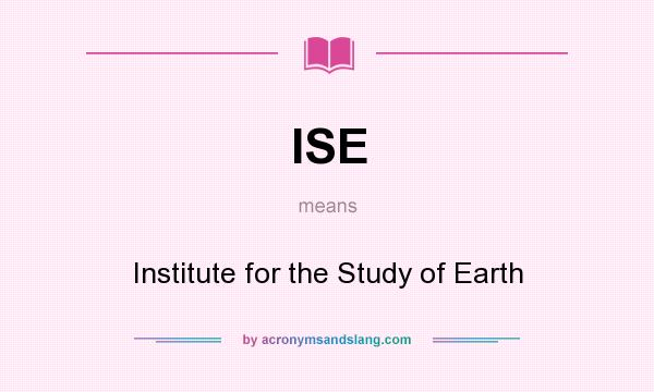 What does ISE mean? It stands for Institute for the Study of Earth