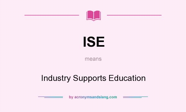 What does ISE mean? It stands for Industry Supports Education