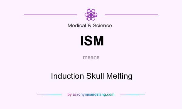 What does ISM mean? It stands for Induction Skull Melting