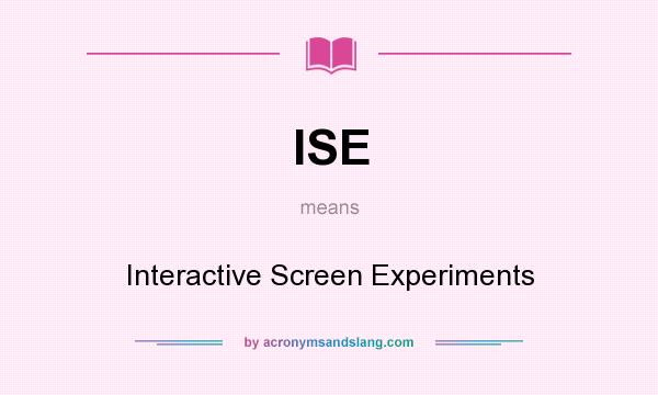 What does ISE mean? It stands for Interactive Screen Experiments