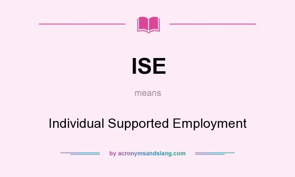 What does ISE mean? It stands for Individual Supported Employment