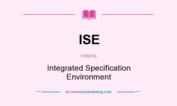 What does ISE mean? It stands for Integrated Specification Environment