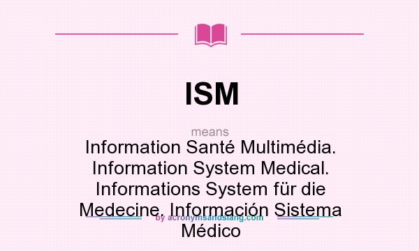 What does ISM mean? It stands for Information Santé Multimédia. Information System Medical. Informations System für die Medecine. Información Sistema Médico