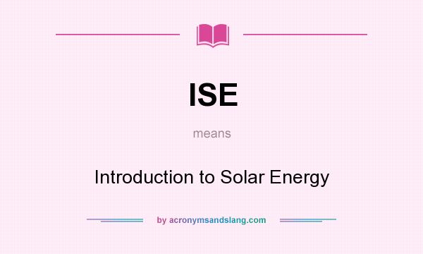 What does ISE mean? It stands for Introduction to Solar Energy