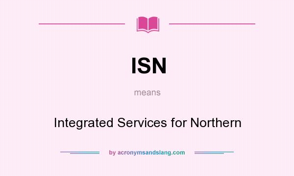 What does ISN mean? It stands for Integrated Services for Northern