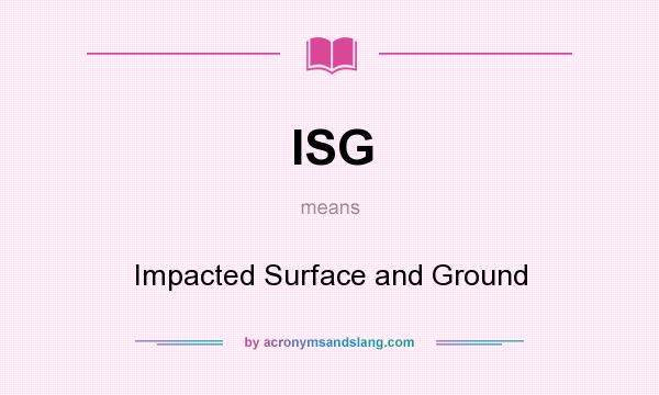 What does ISG mean? It stands for Impacted Surface and Ground