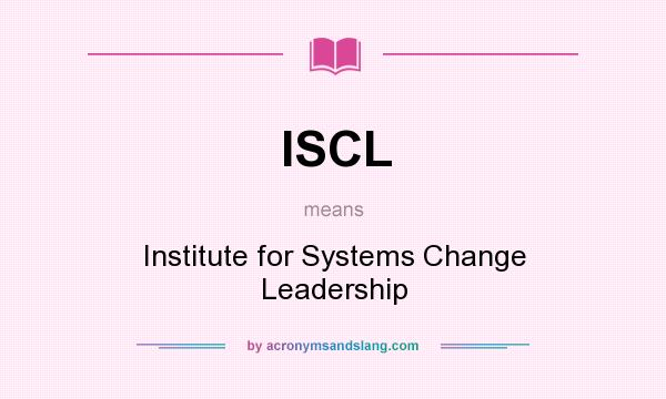What does ISCL mean? It stands for Institute for Systems Change Leadership