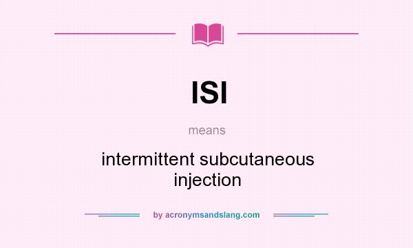 What does ISI mean? It stands for intermittent subcutaneous injection