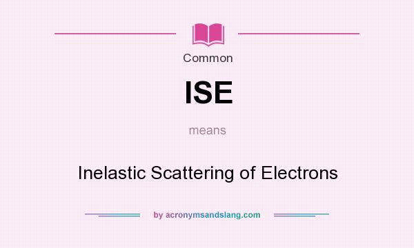 What does ISE mean? It stands for Inelastic Scattering of Electrons