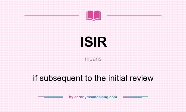 What does ISIR mean? It stands for if subsequent to the initial review