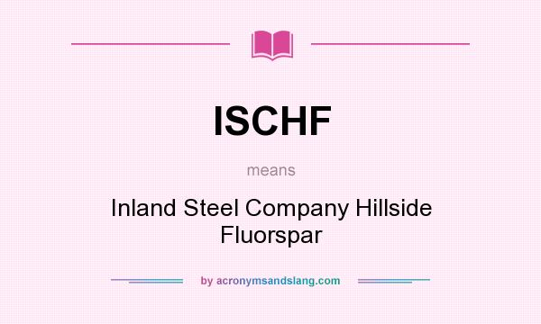 What does ISCHF mean? It stands for Inland Steel Company Hillside Fluorspar
