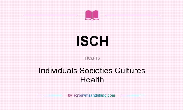 What does ISCH mean? It stands for Individuals Societies Cultures Health