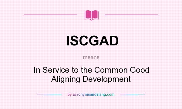 What does ISCGAD mean? It stands for In Service to the Common Good Aligning Development